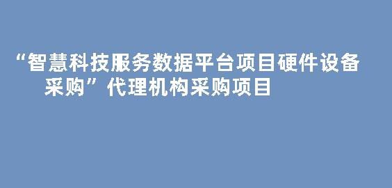 “智慧科技服务数据平台项目硬件设备采购”代理机构采购项目