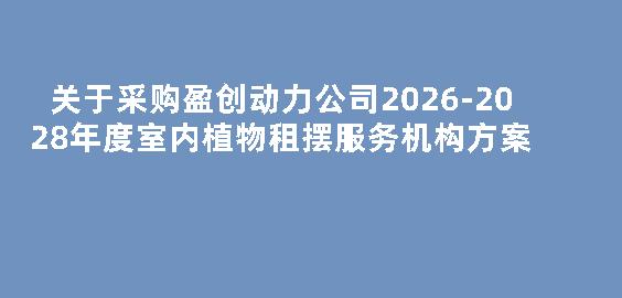 关于采购盈创动力公司2026-2028年度室内植物租摆服务机构方案