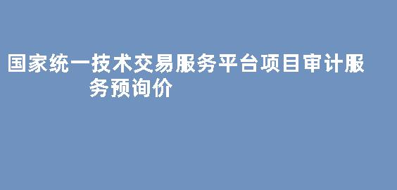 国家统一技术交易服务平台项目审计服务预询价