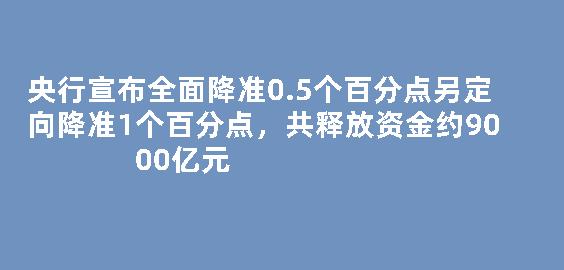 央行宣布全面降准0.5个百分点另定向降准1个百分点，共释放资金约9000亿元