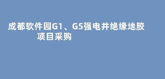 成都软件园G1、G5强电井绝缘地胶项目采购