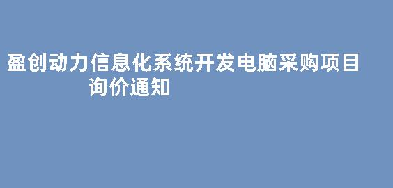 盈创动力信息化系统开发电脑采购项目询价通知