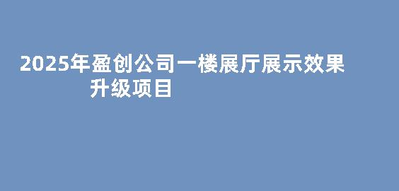 2025年盈创公司一楼展厅展示效果升级项目